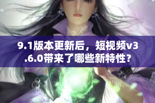 9.1版本更新后，短視頻v3.6.0帶來了哪些新特性？