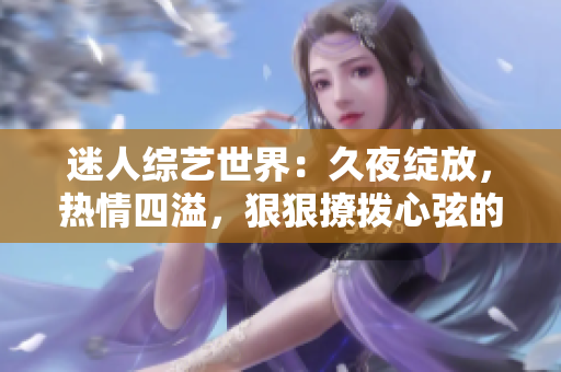 迷人綜藝世界：久夜綻放，熱情四溢，狠狠撩撥心弦的色彩盛宴