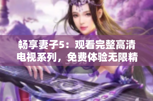 暢享妻子5：觀看完整高清電視系列，免費體驗無限精彩