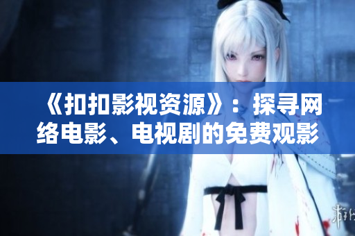 《扣扣影視資源》：探尋網(wǎng)絡(luò)電影、電視劇的免費觀影新選擇