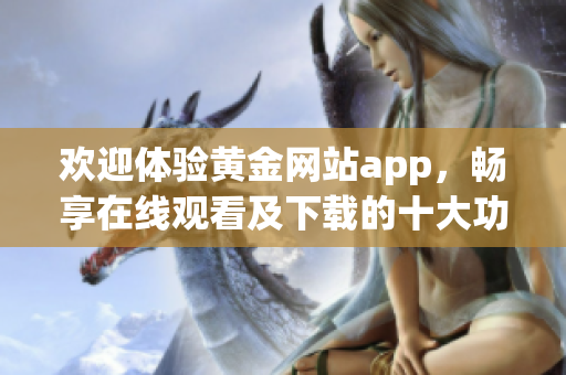 歡迎體驗黃金網(wǎng)站app，暢享在線觀看及下載的十大功能