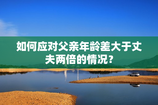 如何應(yīng)對父親年齡差大于丈夫兩倍的情況？