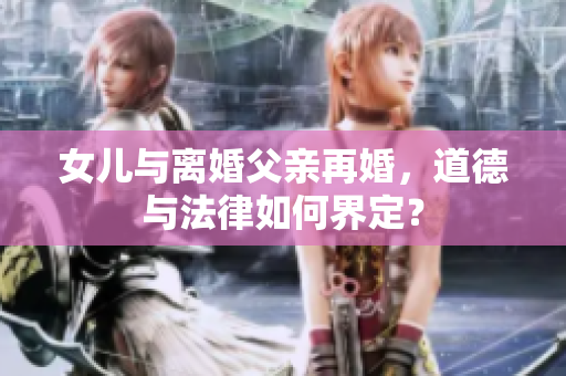 女兒與離婚父親再婚，道德與法律如何界定？
