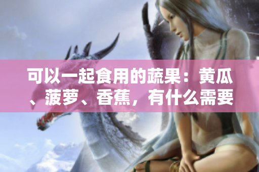 可以一起食用的蔬果：黃瓜、菠蘿、香蕉，有什么需要注意的嗎？