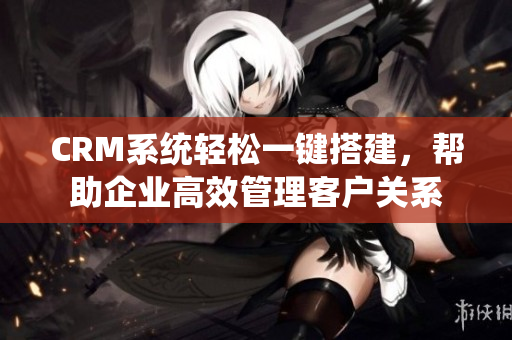 CRM系統(tǒng)輕松一鍵搭建，幫助企業(yè)高效管理客戶關(guān)系