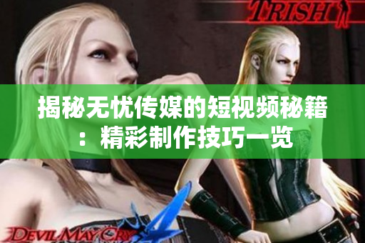 揭秘?zé)o憂傳媒的短視頻秘籍：精彩制作技巧一覽
