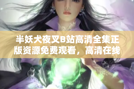 半妖犬夜叉B站高清全集正版資源免費(fèi)觀看，高清在線觀看正版犬夜叉資源