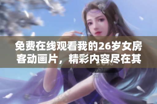 免費(fèi)在線觀看我的26歲女房客動(dòng)畫(huà)片，精彩內(nèi)容盡在其中！