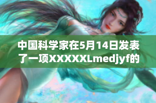 中國(guó)科學(xué)家在5月14日發(fā)表了一項(xiàng)XXXXXLmedjyf的研究成果
