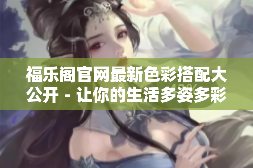 福樂閣官網(wǎng)最新色彩搭配大公開 - 讓你的生活多姿多彩