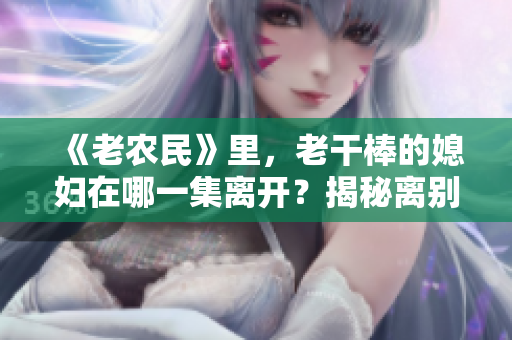 《老農(nóng)民》里，老干棒的媳婦在哪一集離開？揭秘離別背后的故事