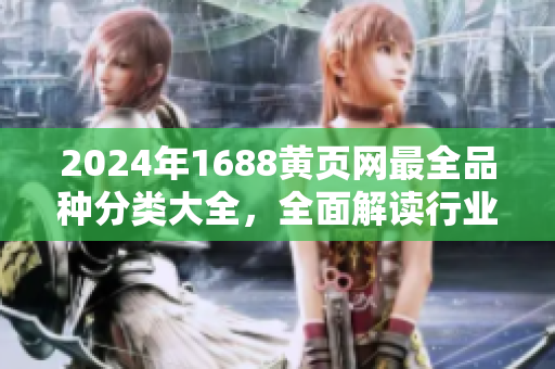 2024年1688黃頁網(wǎng)最全品種分類大全，全面解讀行業(yè)最新動態(tài)