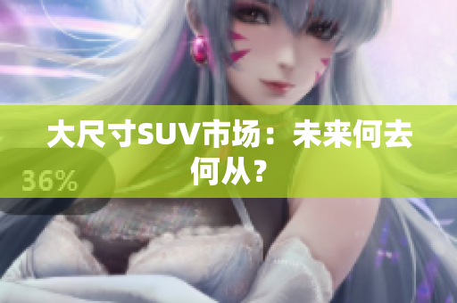 大尺寸SUV市場：未來何去何從？