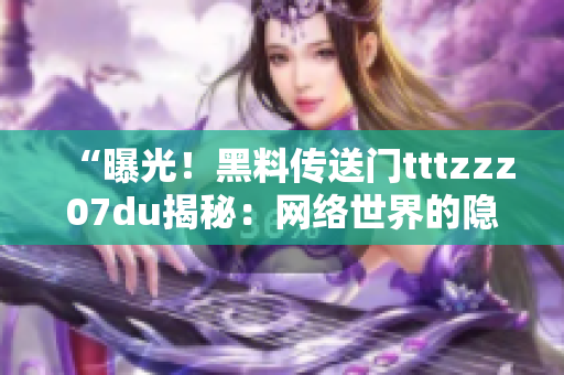 “曝光！黑料傳送門tttzzz07du揭秘：網(wǎng)絡(luò)世界的隱秘角落深度調(diào)查”