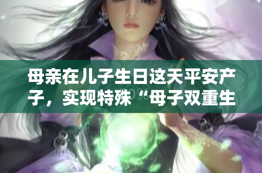 母親在兒子生日這天平安產(chǎn)子，實(shí)現(xiàn)特殊“母子雙重生日”的感人故事