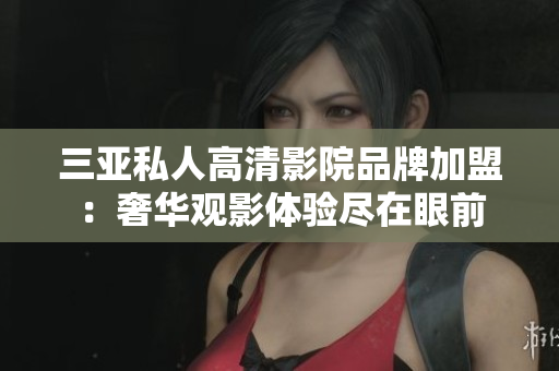 三亞私人高清影院品牌加盟：奢華觀影體驗盡在眼前