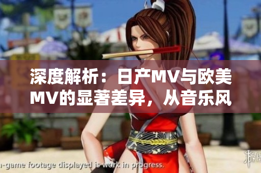 深度解析：日產(chǎn)MV與歐美MV的顯著差異，從音樂風(fēng)格到視覺呈現(xiàn)全面對比