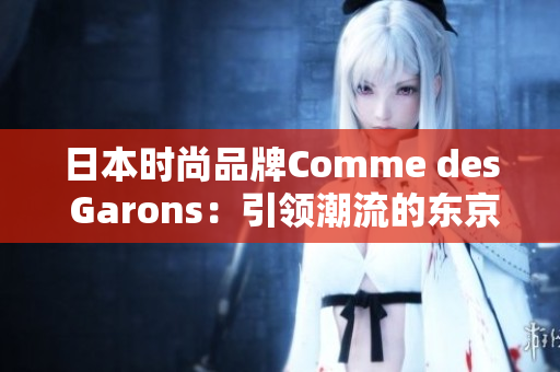 日本時尚品牌Comme des Garons：引領(lǐng)潮流的東京風(fēng)尚象征