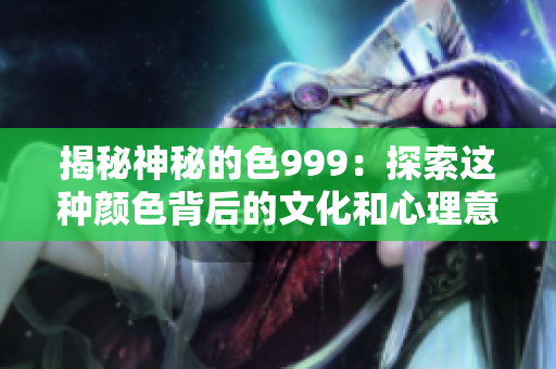 揭秘神秘的色999：探索這種顏色背后的文化和心理意義