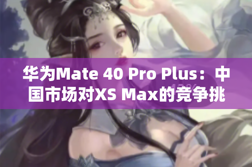華為Mate 40 Pro Plus：中國(guó)市場(chǎng)對(duì)XS Max的競(jìng)爭(zhēng)挑戰(zhàn)