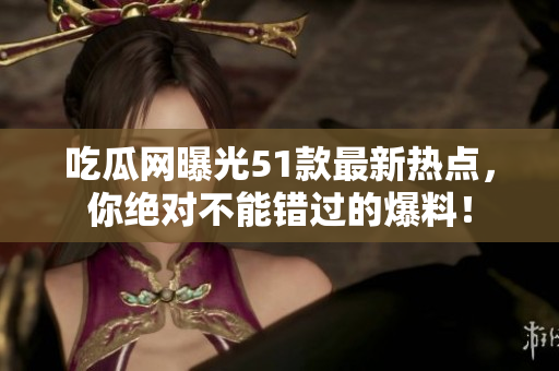 吃瓜網(wǎng)曝光51款最新熱點(diǎn)，你絕對(duì)不能錯(cuò)過(guò)的爆料！