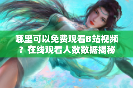 哪里可以免費(fèi)觀看B站視頻？在線觀看人數(shù)數(shù)據(jù)揭秘