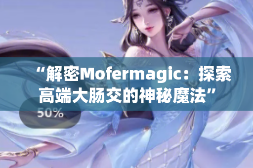 “解密Mofermagic：探索高端大腸交的神秘魔法”