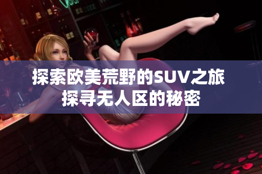 探索歐美荒野的SUV之旅 探尋無(wú)人區(qū)的秘密