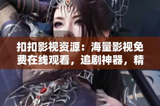 扣扣影視資源：海量影視免費在線觀看，追劇神器，精彩不間斷