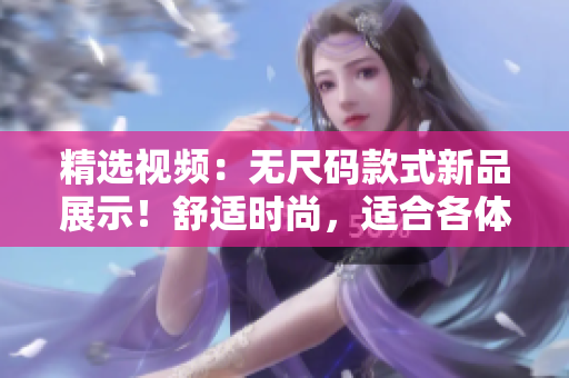 精選視頻：無尺碼款式新品展示！舒適時尚，適合各體型！