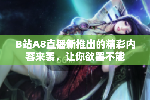 B站A8直播新推出的精彩內(nèi)容來襲，讓你欲罷不能