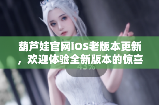 葫蘆娃官網(wǎng)iOS老版本更新，歡迎體驗全新版本的驚喜功能
