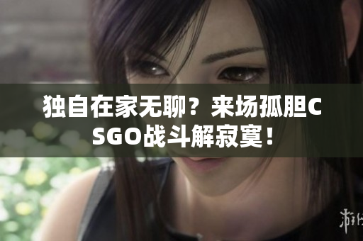 獨(dú)自在家無聊？來場(chǎng)孤膽CSGO戰(zhàn)斗解寂寞！