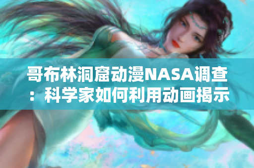 哥布林洞窟動(dòng)漫NASA調(diào)查：科學(xué)家如何利用動(dòng)畫揭示外太空奧秘？