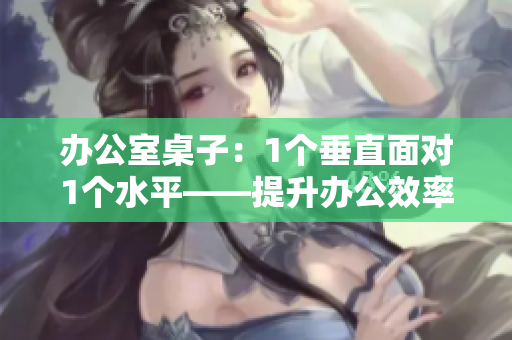 辦公室桌子：1個(gè)垂直面對(duì)1個(gè)水平——提升辦公效率的理想選擇