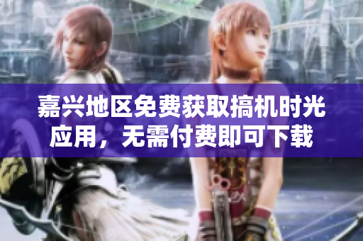 嘉興地區(qū)免費(fèi)獲取搞機(jī)時(shí)光應(yīng)用，無需付費(fèi)即可下載