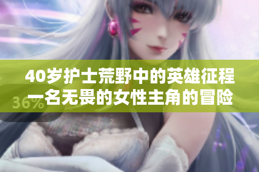 40歲護(hù)士荒野中的英雄征程一名無(wú)畏的女性主角的冒險(xiǎn)故事