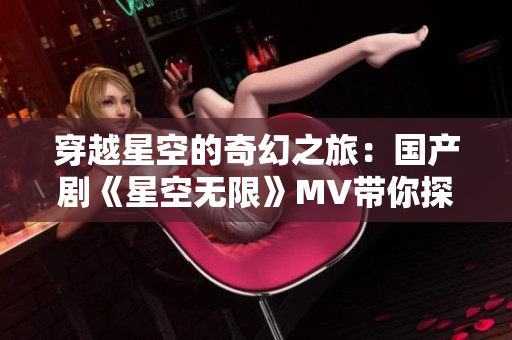 穿越星空的奇幻之旅：國(guó)產(chǎn)劇《星空無(wú)限》MV帶你探索未知世界