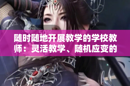 隨時(shí)隨地開(kāi)展教學(xué)的學(xué)校教師：靈活教學(xué)、隨機(jī)應(yīng)變的教學(xué)策略