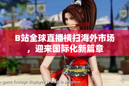 B站全球直播橫掃海外市場(chǎng)，迎來(lái)國(guó)際化新篇章