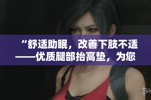“舒適助眠，改善下肢不適——優(yōu)質(zhì)腿部抬高墊，為您的睡眠增添舒適保障！”
