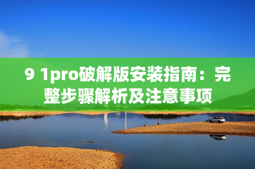9 1pro破解版安裝指南：完整步驟解析及注意事項(xiàng)