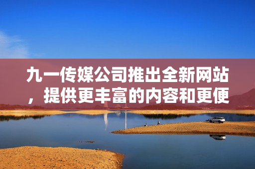 九一傳媒公司推出全新網(wǎng)站，提供更豐富的內(nèi)容和更便捷的用戶體驗