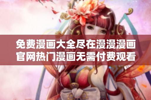 免費漫畫大全盡在漫漫漫畫官網(wǎng)熱門漫畫無需付費觀看
