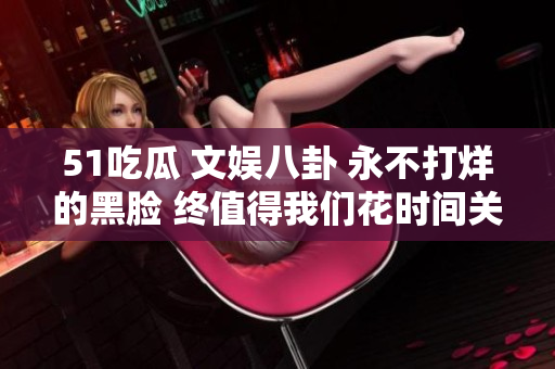 51吃瓜 文娛八卦 永不打烊的黑臉 終值得我們花時(shí)間關(guān)注 絕對(duì)不能錯(cuò)過(guò)