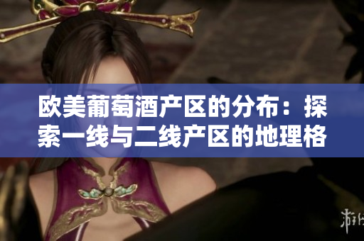 歐美葡萄酒產(chǎn)區(qū)的分布：探索一線與二線產(chǎn)區(qū)的地理格局