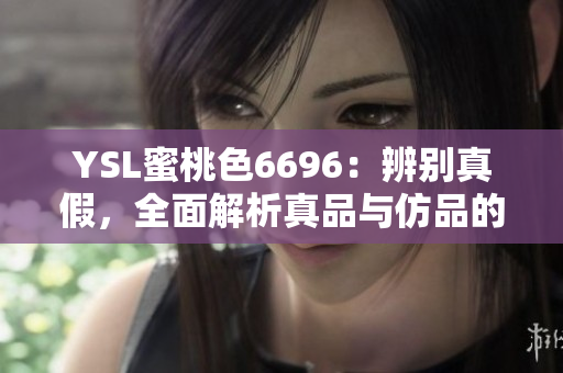 YSL蜜桃色6696：辨別真假，全面解析真品與仿品的區(qū)別