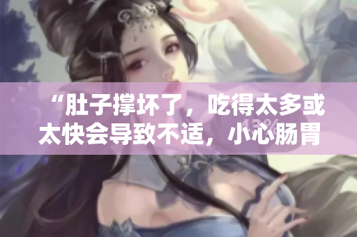 “肚子撐壞了，吃得太多或太快會(huì)導(dǎo)致不適，小心腸胃負(fù)擔(dān)！”