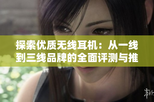 探索優(yōu)質(zhì)無線耳機：從一線到三線品牌的全面評測與推薦