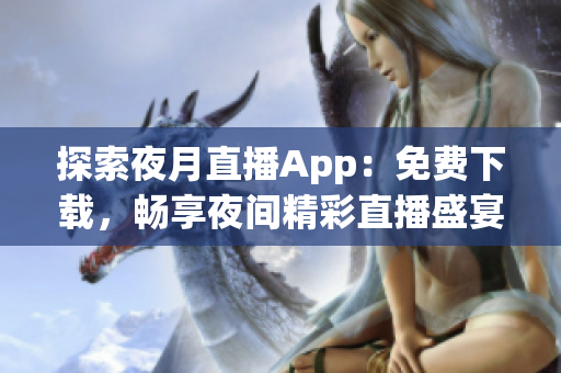 探索夜月直播App：免費(fèi)下載，暢享夜間精彩直播盛宴